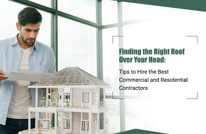 Finding the Right Roof Over Your Head: Tips to Hire the Best Commercial and Residential Contractors