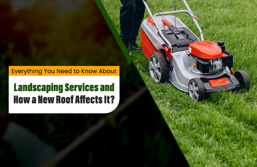 Everything You Need to Know About Landscaping Services and How a New Roof Affects It?